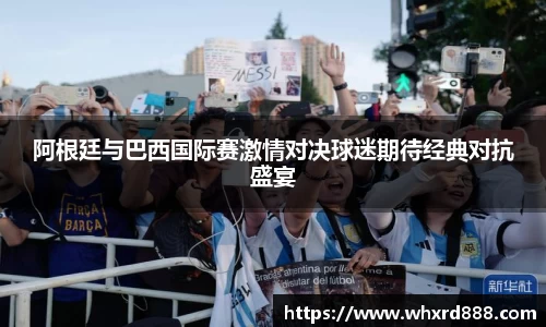 阿根廷与巴西国际赛激情对决球迷期待经典对抗盛宴